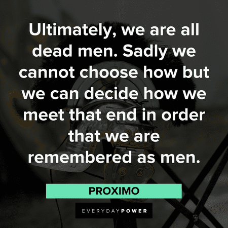 "Ultimately, we are all dead men. Sadly we cannot choose how but we can decide how we meet that end in order that we are remembered as men." - Proximo long Gladiator Quotes