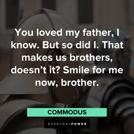 “You loved my father, I know. But so did I. That makes us brothers, doesn't it? Smile for me now, brother.” - Commodus memorable Gladiator Quotes