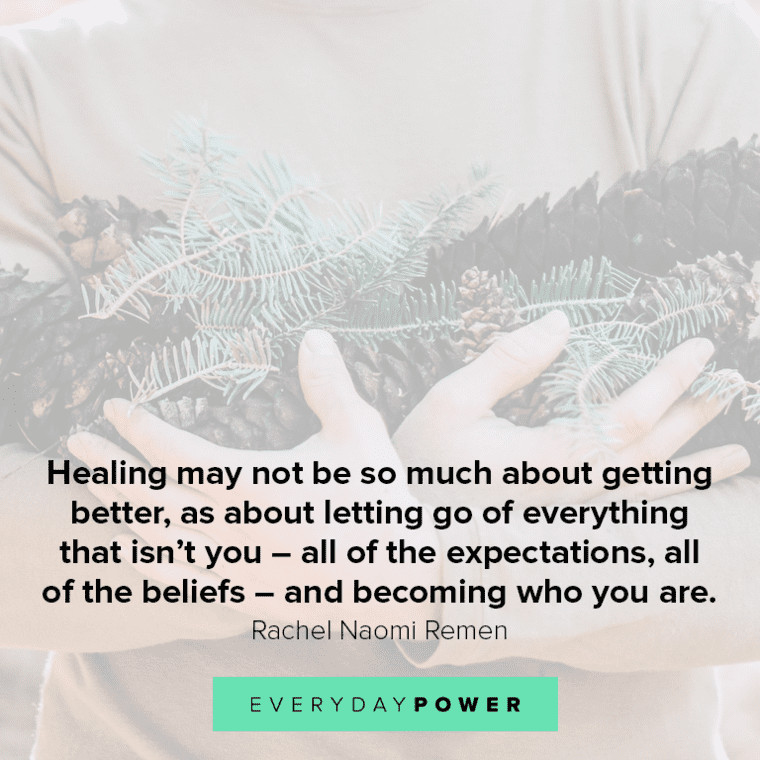 ”Healing may not be so much about getting better, as about letting go of everything that isn't you - all of the expectations, all of the beliefs - and becoming who you are.” - Rachel Naomi Remen Healing quotes to inspire you