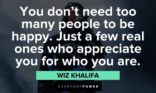 "You don’t need too many people to be happy. Just a few real ones who appreciate you for who you are." - Wiz Khalifa Wiz Khalifa quotes about the people we keep around