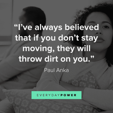 “I’ve always believed that if you don’t stay moving, they will throw dirt on you.” — Paul Anka getting over someone quotes to help you let go