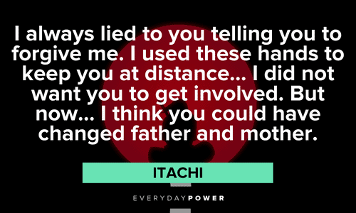 "I always lied to you telling you to forgive me. I used these hands to keep you at distance... I did not want you to get involved. But now... I think you could have changed father and mother." - Itachi Itachi Quotes about family