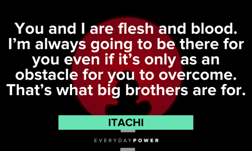 “You and I are flesh and blood. I’m always going to be there for you even if it’s only as an obstacle for you to overcome. That’s what big brothers are for.” - Itachi Itachi Quotes on being a bog brother