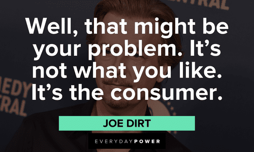"Well, that might be your problem. It's not what you like. It's the consumer." – Joe Dirt hilarious Joe Dirt quotes that will make your day