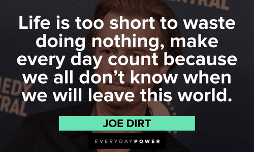 "Life is too short to waste doing nothing, make every day count because we all don’t know when we will leave this world." – Joe Dirt Joe Dirt quotes on life