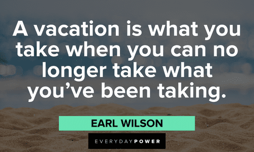 “A vacation is what you take when you can no longer take what you’ve been taking.” – Earl Wilson July quotes about vacation
