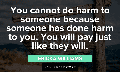 “You cannot do harm to someone because someone has done harm to you. You will pay just like they will.” – Ericka Williams Karma Quotes about doing harm to others