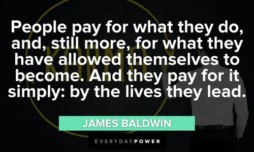 “People pay for what they do, and, still more, for what they have allowed themselves to become. And they pay for it simply: by the lives they lead.” — James Baldwin Karma Quotes about paying for what we do