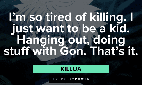 "I'm so tired of killing. I just want to be a kid. Hanging out, doing stuff with Gon. That's it." — Killua Killua quotes on killing