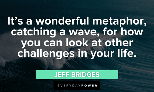 “It's a wonderful metaphor, catching a wave, for how you can look at other challenges in your life.” - Jeff Bridges catching waves quotes