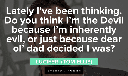 “Lately I’ve been thinking. Do you think I’m the Devil because I’m inherently evil, or just because dear ol’ dad decided I was?” — Lucifer, (Tom Ellis) Lucifer quotes about evil
