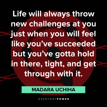"Life will always throw new challenges at you just when you will feel like you’ve succeeded but you’ve gotta hold in there, tight, and get through with it." — Madara Uchiha Madara quotes about life's challenges