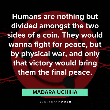 "Humans are nothing but divided amongst the two sides of a coin. They would wanna fight for peace, but by physical war, and only that victory would bring them the final peace." — Madara Uchiha Madara quotes about humans and peace