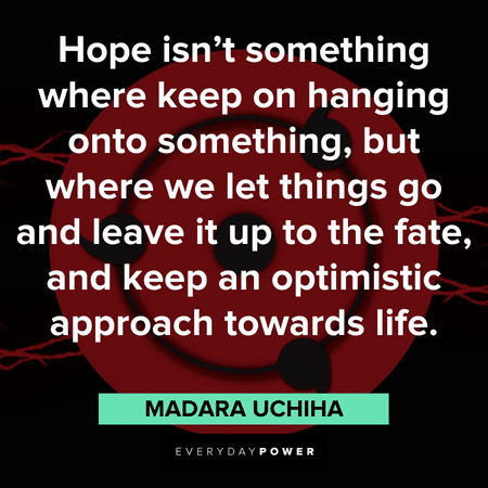 "Hope isn’t something where keep on hanging onto something, but where we let things go and leave it up to the fate, and keep an optimistic approach towards life." — Madara Uchiha Madara quotes about hope
