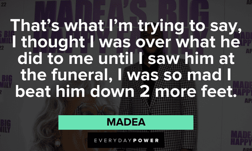 “That's what I'm trying to say, I thought I was over what he did to me until I saw him at the funeral, I was so mad I beat him down 2 more feet.” - Madea best Madea quotes on life