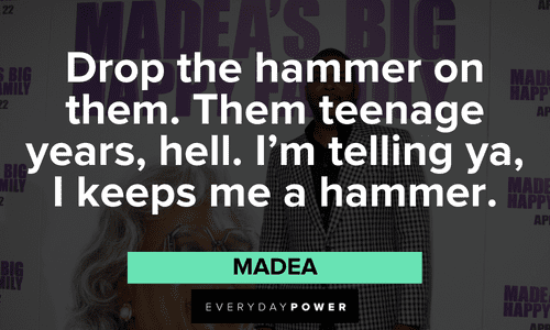 “Drop the hammer on them. Them teenage years, hell. I'm telling ya, I keeps me a hammer.” - Madea funny Madea quotes to brighten your day