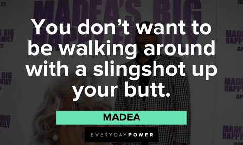 “You don’t want to be walking around with a slingshot up your butt.” – Madea Madea quotes about fun