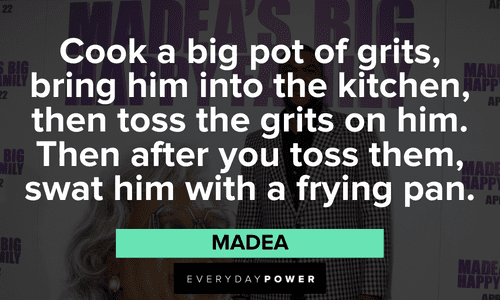 “Cook a big pot of grits, bring him into the kitchen, then toss the grits on him. Then after you toss them, swat him with a frying pan.” - Madea Madea quotes about cooking