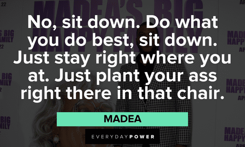 “No, sit down. Do what you do best, sit down. Just stay right where you at. Just plant your ass right there in that chair.” - Madea best Madea quotes