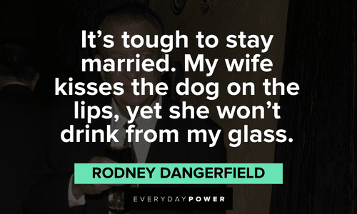 "It's tough to stay married. My wife kisses the dog on the lips, yet she won't drink from my glass." - Rodney Dangerfield funny Rodney Dangerfield quotes about staying married