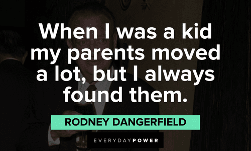 “When I was a kid my parents moved a lot, but I always found them.” – Rodney Dangerfield Rodney Dangerfield quotes about when he was a kid
