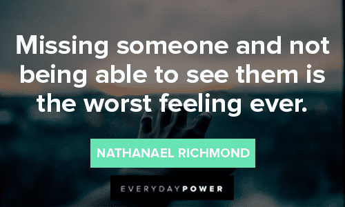 “Missing someone and not being able to see them is the worst feeling ever.” – Nathanael Richmond missing someone quotes on how it feels