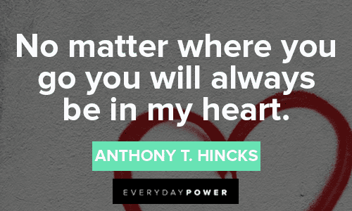 “No matter where you go you will always be in my heart.” – Anthony T. Hincks short missing someone quotes