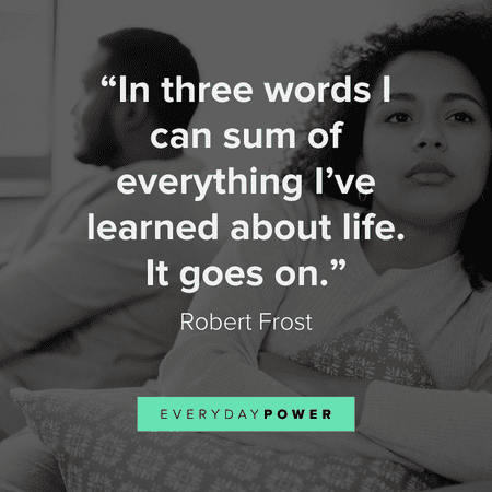 “In three words I can sum of everything I've learned about life. It goes on.” – Robert Frost getting over someone quotes to help you move on