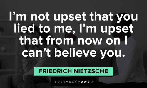 “I’m not upset that you lied to me, I’m upset that from now on I can’t believe you.” – Friedrich Nietzsche Trust issues quotes about believing in others