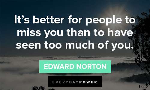“It's better for people to miss you than to have seen too much of you.” - Edward Norton wise missing someone quotes