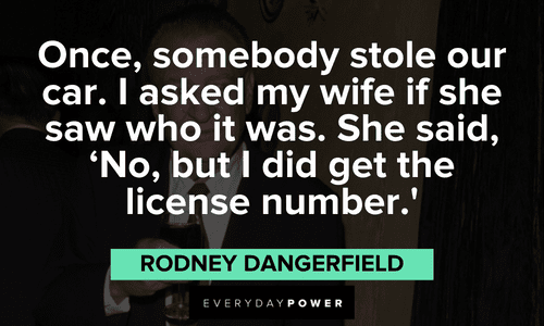 "Once, somebody stole our car. I asked my wife if she saw who it was. She said, 'No, but I did get the license number.'" - Rodney Dangerfield Rodney Dangerfield quotes to lift your moods