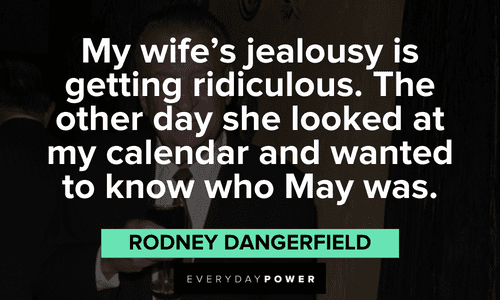 "My wife's jealousy is getting ridiculous. The other day she looked at my calendar and wanted to know who May was." - Rodney Dangerfield funny Rodney Dangerfield quotes about his wife's jealousy