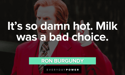 “It’s so damn hot. Milk was a bad choice.” - Ron Burgundy Ron Burgundy quotes about milk