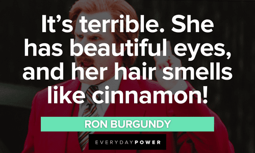 “It’s terrible. She has beautiful eyes, and her hair smells like cinnamon!” - Ron Burgundy terrible Ron Burgundy quotes