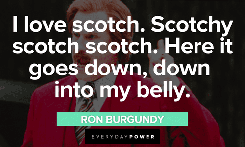 “I love scotch. Scotchy scotch scotch. Here it goes down, down into my belly.” - Ron Burgundy Ron Burgundy quotes about scotch