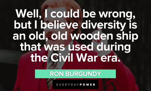 “Well, I could be wrong, but I believe diversity is an old, old wooden ship that was used during the Civil War era.” - Ron Burgundy Ron Burgundy quotes about diversity