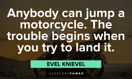 “Anybody can jump a motorcycle. The trouble begins when you try to land it.” ― Evel Knievel Biker quotes about riding
