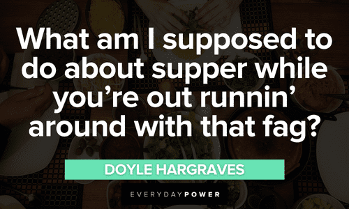 “What am I supposed to do about supper while you're out runnin' around with that fag?” ― Doyle Hargraves Sling Blade quotes to make you laugh