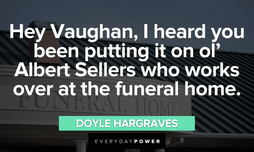 “Hey Vaughan, I heard you been putting it on ol’ Albert Sellers who works over at the funeral home.” – Doyle Hargraves Sling Blade quotes from Doyle Hargraves