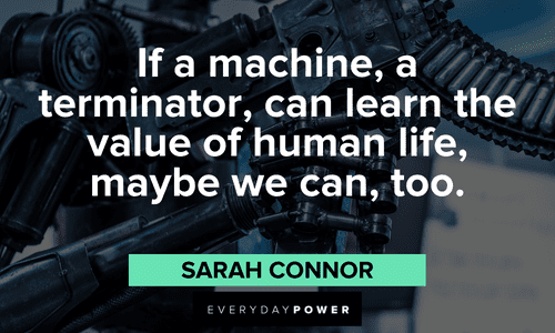 "If a machine, a terminator, can learn the value of human life, maybe we can, too.” — Sarah Connor inspirational Terminator Quotes