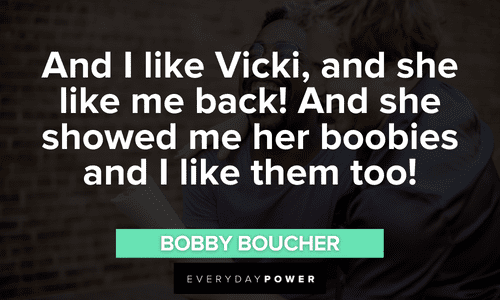“And I like Vicki, and she like me back! And she showed me her boobies and I like them too!” - Bobby Boucher The Waterboy quotes about vicki