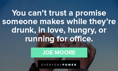 “You can’t trust a promise someone makes while they’re drunk, in love, hungry, or running for office.” — Joe Moore Trust No One Quotes about promises