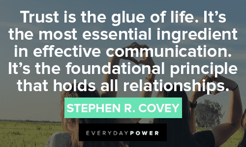 “Trust is the glue of life. It’s the most essential ingredient in effective communication. It’s the foundational principle that holds all relationships.” — Stephen R. Covey Trust No One Quotes about relationships