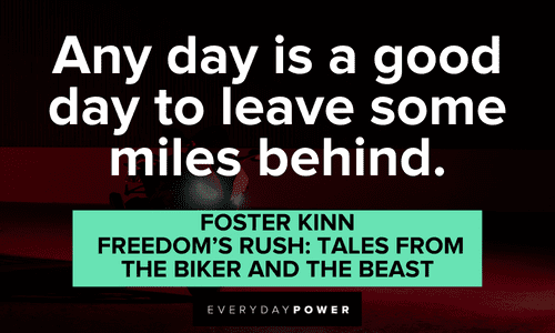 “Any day is a good day to leave some miles behind.” ― Foster Kinn, Freedom's Rush: Tales from The Biker and The Beast Biker quotes for instagram