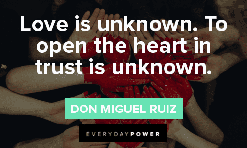 “Love is unknown. To open the heart in trust is unknown.” — Don Miguel Ruiz Trust No One Quotes about love and the heart