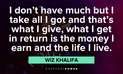 "I don't have much but I take all I got and that's what I give, what I get in return is the money I earn and the life I live." - Wiz Khalifa Wiz Khalifa quotes and sayings