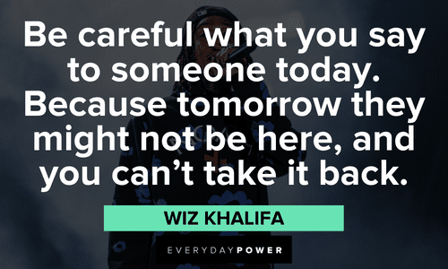 "Be careful what you say to someone today. Because tomorrow they might not be here, and you can’t take it back." - Wiz Khalifa Wise Wiz Khalifa quotes