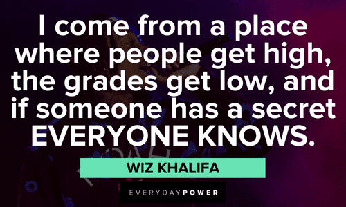 "I come from a place where people get high, the grades get low, and if someone has a secret EVERYONE KNOWS." - Wiz Khalifa Wiz Khalifa quotes about where he comes from
