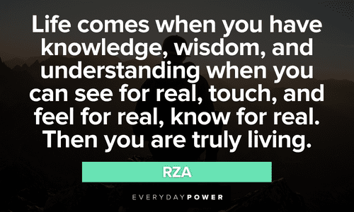 “Life comes when you have knowledge, wisdom, and understanding when you can see for real, touch, and feel for real, know for real. Then you are truly living.” - RZA Wu-Tang Clan quotes about life