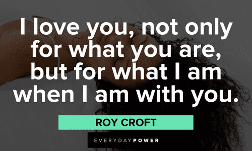 “I love you, not only for what you are, but for what I am when I am with you.“ - Roy Croft Beautiful Quotes For Her celebrating your love